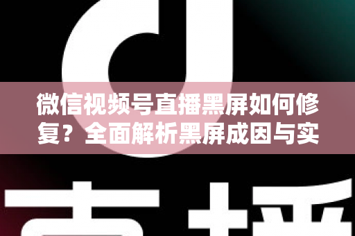 微信视频号直播黑屏如何修复?全面解析黑屏成因与实用修复方案大全 微信视频号直播黑屏如何修复?全面解析黑屏成因与实用修复方案大全