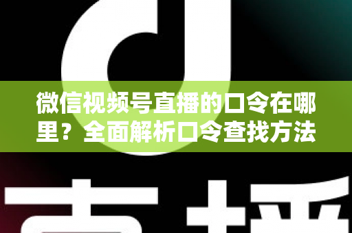 微信视频号直播的口令在哪里？全面解析口令查找方法与使用技巧的实用指南