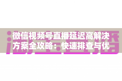 微信视频号直播延迟高解决方案全攻略:快速排查与优化技巧,让您的直播流畅不卡顿 微信视频号直播延迟高解决方案全攻略:快速排查与优化技巧,让您的直播流畅不卡顿