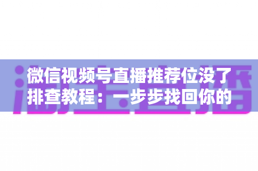 微信视频号直播推荐位没了排查教程:一步步找回你的直播流量入口 微信视频号直播推荐位没了排查教程:一步步找回你的直播流量入口