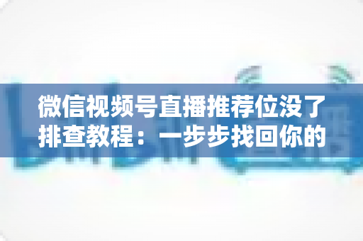 微信视频号直播推荐位没了排查教程:一步步找回你的直播流量入口 微信视频号直播推荐位没了排查教程:一步步找回你的直播流量入口