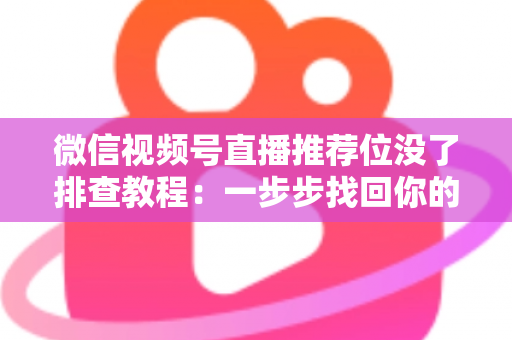 微信视频号直播推荐位没了排查教程:一步步找回你的直播流量入口 微信视频号直播推荐位没了排查教程:一步步找回你的直播流量入口