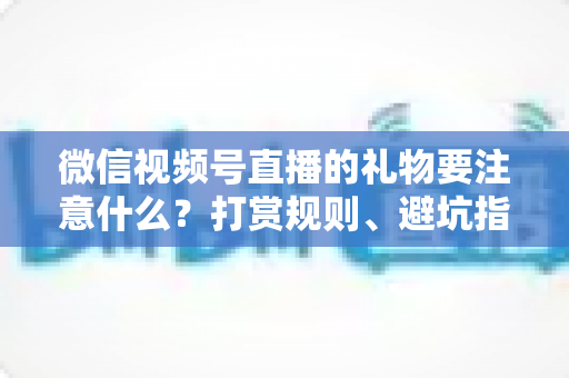 微信视频号直播的礼物要注意什么？打赏规则、避坑指南与合规要点全解析