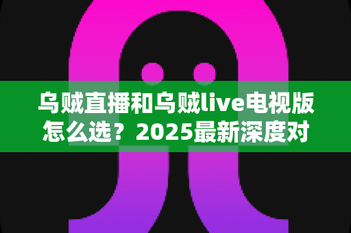 乌贼直播和乌贼live电视版怎么选？2025最新深度对比指南，帮你找到最合适的观赛利器