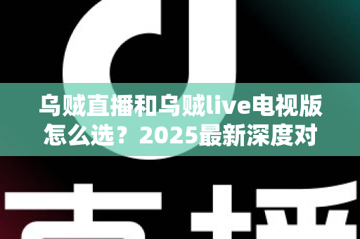 乌贼直播和乌贼live电视版怎么选？2025最新深度对比指南，帮你找到最合适的观赛利器