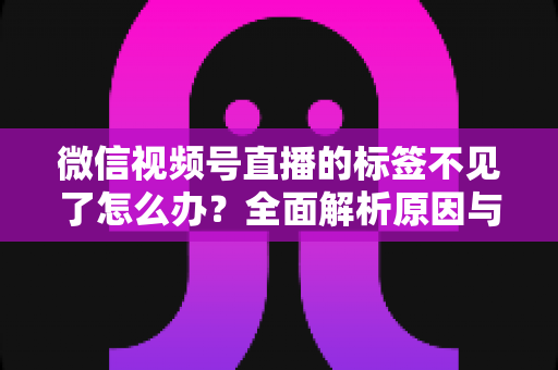 微信视频号直播的标签不见了怎么办?全面解析原因与恢复方法,助你快速找回流量入口 微信视频号直播的标签不见了怎么办?全面解析原因与恢复方法,助你快速找回流量入口