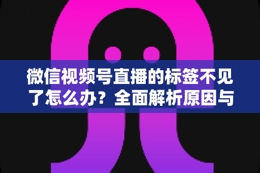 微信视频号直播的标签不见了怎么办？全面解析原因与恢复方法，助你快速找回流量入口