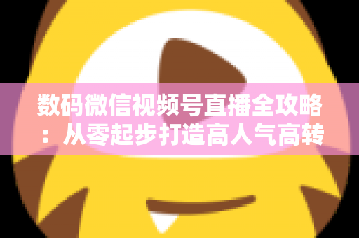 数码微信视频号直播全攻略:从零起步打造高人气高转化直播间的实战指南 数码微信视频号直播全攻略:从零起步打造高人气高转化直播间的实战指南