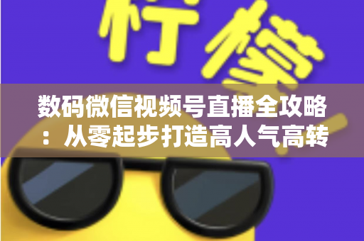 数码微信视频号直播全攻略:从零起步打造高人气高转化直播间的实战指南 数码微信视频号直播全攻略:从零起步打造高人气高转化直播间的实战指南