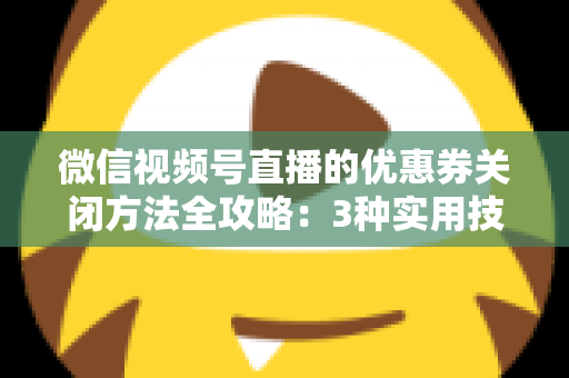 微信视频号直播的优惠券关闭方法全攻略:3种实用技巧助你高效管理直播间优惠活动 微信视频号直播的优惠券关闭方法全攻略:3种实用技巧助你高效管理直播间优惠活动