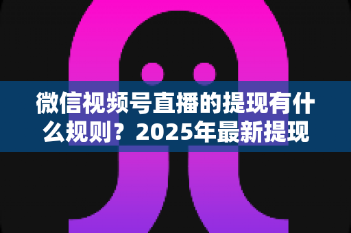 微信视频号直播的提现有什么规则?2025年最新提现条件、流程与注意事项全解析 微信视频号直播的提现有什么规则?2025年最新提现条件、流程与注意事项全解析