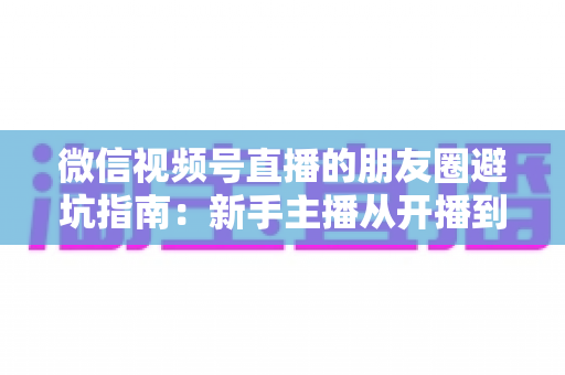 微信视频号直播的朋友圈避坑指南:新手主播从开播到涨粉的实战避雷手册 微信视频号直播的朋友圈避坑指南:新手主播从开播到涨粉的实战避雷手册