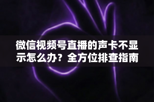微信视频号直播的声卡不显示怎么办？全方位排查指南让你快速恢复开播