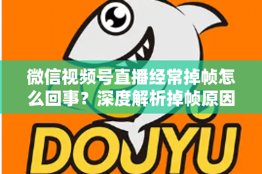 微信视频号直播经常掉帧怎么回事？深度解析掉帧原因与实用解决方案大全