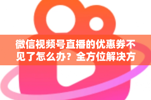 微信视频号直播的优惠券不见了怎么办?全方位解决方案与实用技巧大公开 微信视频号直播的优惠券不见了怎么办?全方位解决方案与实用技巧大公开