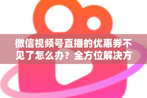 微信视频号直播的优惠券不见了怎么办?全方位解决方案与实用技巧大公开 微信视频号直播的优惠券不见了怎么办?全方位解决方案与实用技巧大公开