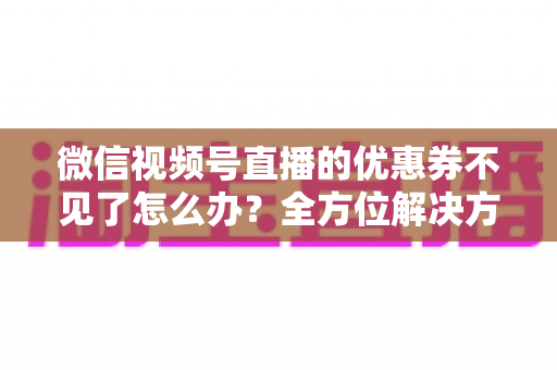 微信视频号直播的优惠券不见了怎么办?全方位解决方案与实用技巧大公开 微信视频号直播的优惠券不见了怎么办?全方位解决方案与实用技巧大公开