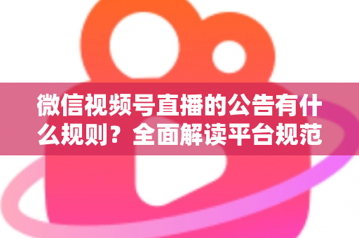微信视频号直播的公告有什么规则？全面解读平台规范、内容要求与合规直播指南