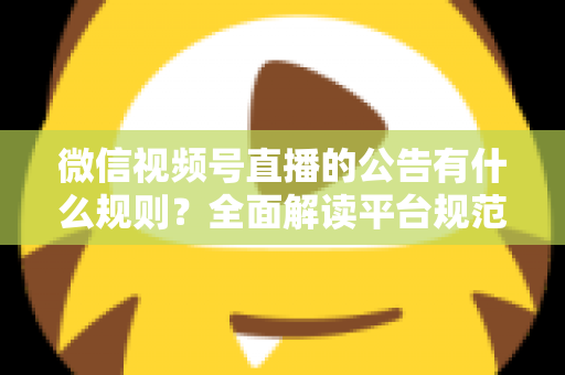微信视频号直播的公告有什么规则？全面解读平台规范、内容要求与合规直播指南
