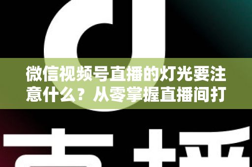 微信视频号直播的灯光要注意什么?从零掌握直播间打光技巧的完整指南 微信视频号直播的灯光要注意什么?从零掌握直播间打光技巧的完整指南