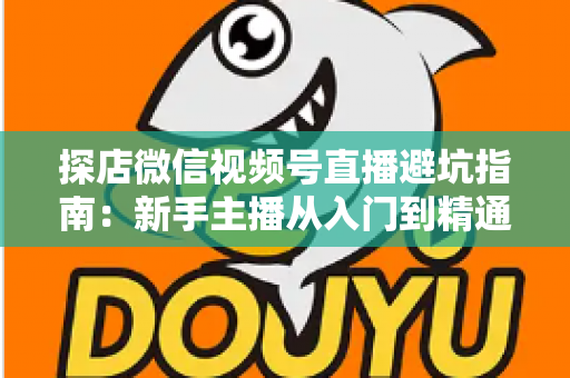 探店微信视频号直播避坑指南：新手主播从入门到精通的实战全攻略