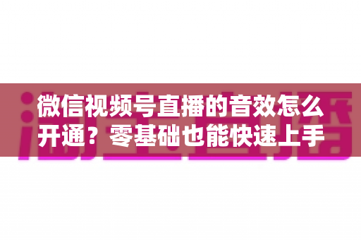 微信视频号直播的音效怎么开通?零基础也能快速上手的音效设置全攻略 微信视频号直播的音效怎么开通?零基础也能快速上手的音效设置全攻略