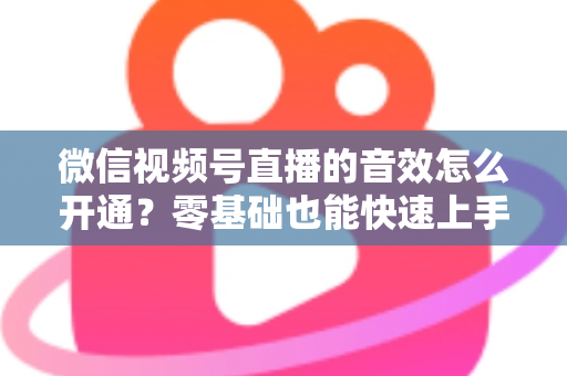 微信视频号直播的音效怎么开通?零基础也能快速上手的音效设置全攻略 微信视频号直播的音效怎么开通?零基础也能快速上手的音效设置全攻略