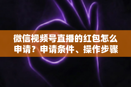 微信视频号直播的红包怎么申请？申请条件、操作步骤与实用技巧全解析