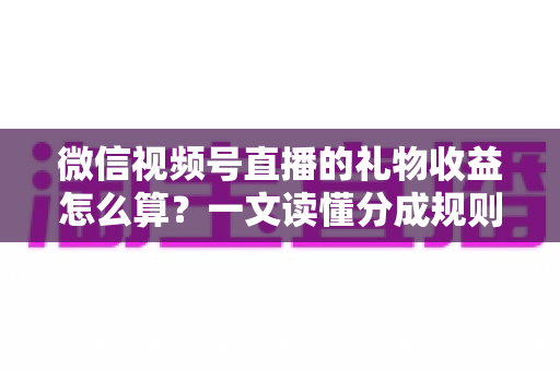 微信视频号直播的礼物收益怎么算？一文读懂分成规则、税费与提现全流程
