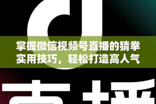 掌握微信视频号直播的猜拳实用技巧，轻松打造高人气互动直播间