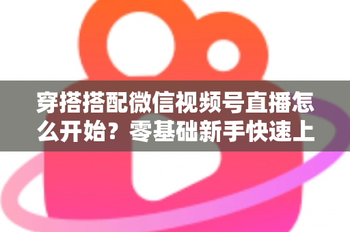 穿搭搭配微信视频号直播怎么开始？零基础新手快速上手全攻略