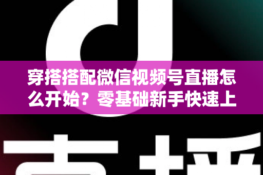 穿搭搭配微信视频号直播怎么开始？零基础新手快速上手全攻略