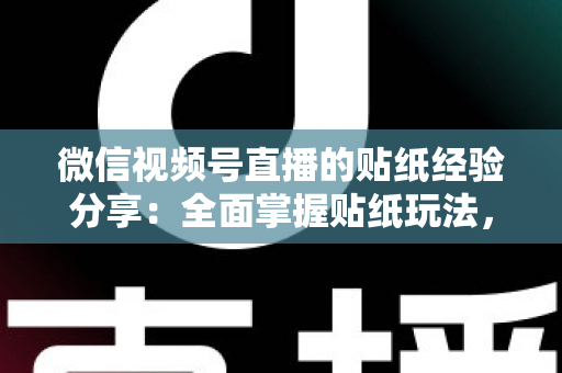 微信视频号直播的贴纸经验分享：全面掌握贴纸玩法，让直播间人气飙升的实用指南