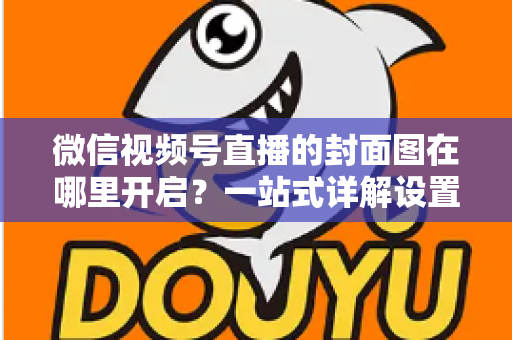 微信视频号直播的封面图在哪里开启?一站式详解设置方法与高点击率封面设计技巧 微信视频号直播的封面图在哪里开启?一站式详解设置方法与高点击率封面设计技巧