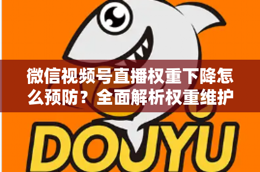 微信视频号直播权重下降怎么预防？全面解析权重维护与流量稳定实战指南