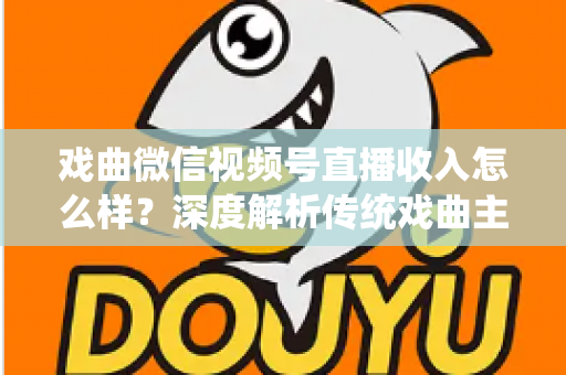 戏曲微信视频号直播收入怎么样？深度解析传统戏曲主播的变现现状与增收攻略