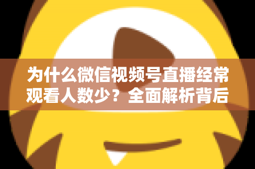 为什么微信视频号直播经常观看人数少？全面解析背后原因与高效破局方法