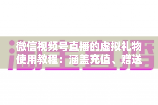 微信视频号直播的虚拟礼物使用教程：涵盖充值、赠送、收益提现的全流程实操指南