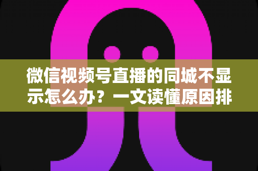微信视频号直播的同城不显示怎么办?一文读懂原因排查与高效解决技巧 微信视频号直播的同城不显示怎么办?一文读懂原因排查与高效解决技巧