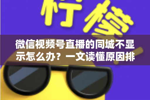 微信视频号直播的同城不显示怎么办?一文读懂原因排查与高效解决技巧 微信视频号直播的同城不显示怎么办?一文读懂原因排查与高效解决技巧