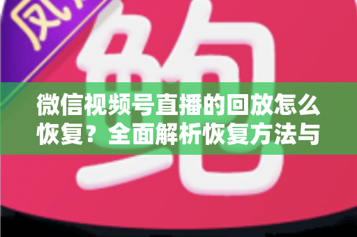 微信视频号直播的回放怎么恢复？全面解析恢复方法与防丢失技巧