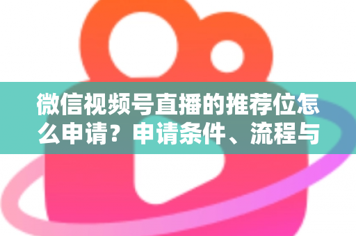 微信视频号直播的推荐位怎么申请？申请条件、流程与实操技巧全解析