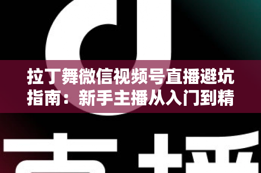 拉丁舞微信视频号直播避坑指南：新手主播从入门到精通的实战手册