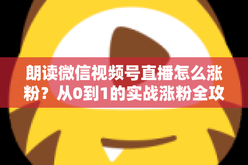 朗读微信视频号直播怎么涨粉？从0到1的实战涨粉全攻略，新手必看！