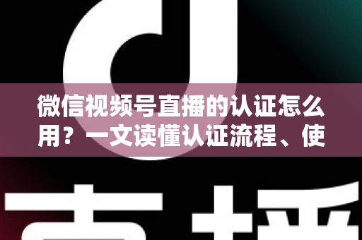 微信视频号直播的认证怎么用？一文读懂认证流程、使用方法与运营价值