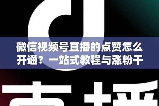 微信视频号直播的点赞怎么开通？一站式教程与涨粉干货全解析