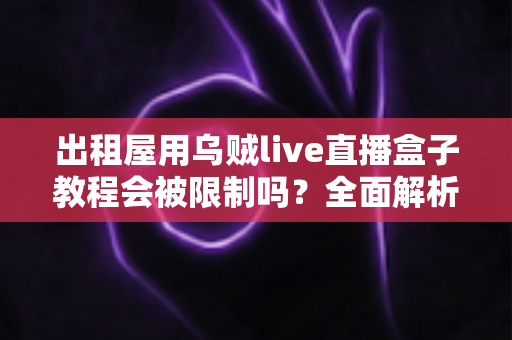 出租屋用乌贼live直播盒子教程会被限制吗？全面解析使用限制、原因与应对方案