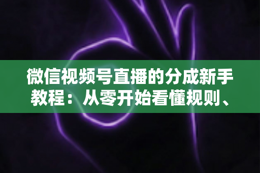 微信视频号直播的分成新手教程：从零开始看懂规则、开通收益并实现稳定变现