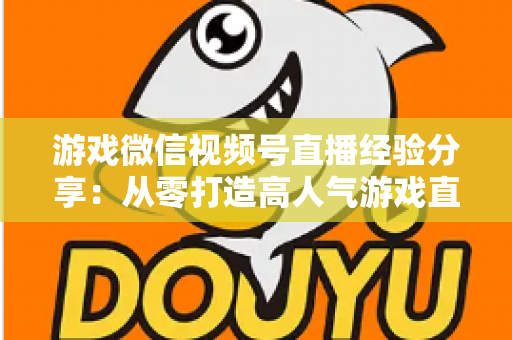 游戏微信视频号直播经验分享：从零打造高人气游戏直播间的实战全攻略