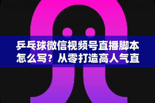 乒乓球微信视频号直播脚本怎么写?从零打造高人气直播间的实战指南 乒乓球微信视频号直播脚本怎么写?从零打造高人气直播间的实战指南